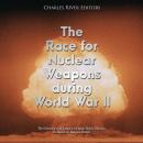 The Race for Nuclear Weapons during World War II: The History and Legacy of Both Sides’ Efforts to B Audiobook
