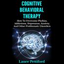 Cognitive Behavioral Therapy: How To Overcome Phobias, Addictions, Depression, Anxiety, And Other Pr Audiobook
