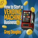 How To Start a Vending Machine Business: Make a Full-Time Income on Autopilot with This Step-By-Step Audiobook