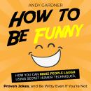 How to Be Funny: How You Can Make People Laugh Using Secret Humor Techniques, Proven Jokes, and Be W Audiobook