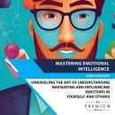 Mastering Emotional Intelligence: Unraveling the Art of Understanding, Navigating, and Influencing E Audiobook