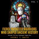 Fierce Ruthless Warriors Who Shaped Ancient History Vol. I: Alexander The Great, Charlemagne, Genghi Audiobook