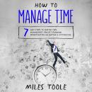 How to Manage Time: 7 Easy Steps to Master Time Management, Project Planning, Prioritization, Delega Audiobook