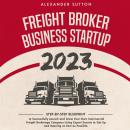 Freight Broker Business Startup 2023: Step-by-Step Blueprint to Successfully Launch and Grow Your Ow Audiobook