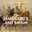 The Janissaries and Sipahi: The History of the Elite Infantry and Cavalry that Fueled the Ottoman Em Audiobook