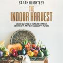 The Indoor Harvest: Growing Food at Home for Family, Community, and Our Collective Future Audiobook