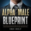 The Alpha Male Blueprint: Discover What Women Really Want and Make Them Chase You With Dating Secret Audiobook