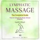 LYMPHATIC MASSAGE, The Complete Guide: How to Unlock the Body Almost Instantly Audiobook