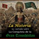 [Spanish] - La historia no Contada sobre La Conquista de la Gran Tenochtitlan: Desde el inicio de la Audiobook