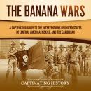 The Banana Wars: A Captivating Guide to the Interventions of the United States in Central America, M Audiobook