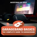 GarageBand Basics: The Complete Guide to GarageBand Audiobook