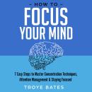 How to Focus Your Mind: 7 Easy Steps to Master Concentration Techniques, Attention Management & Stay Audiobook