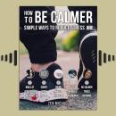 How To Be Calmer 1 - 5 Simple Ways To Reduce Stress: Learn 5 ways to reduce stress and discover how  Audiobook