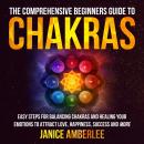The Comprehensive Beginners Guide To Chakras: Easy Steps For Balancing Chakras And Healing Your Emot Audiobook