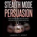 Stealth Mode Persuasion: How To Persuade And Influence Anyone Without Being Detected Audiobook