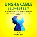 Unshakable Self-Esteem: A Transformative Journey Toward Self-Confidence, Self-Love And Dignity Audiobook