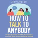 How to Talk to Anybody: Cracking the Code of Small Talk, Supercharging Your Social Skills, and Spark Audiobook