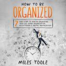 How to Be Organized: 7 Easy Steps to Master Organizing Your Life, Work Organization, Decluttering &  Audiobook