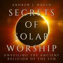 Secrets of Solar Worship: Unveiling the Ancient Religion of the Sun: Exploring Ancient Cosmology, Sa Audiobook
