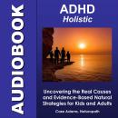 ADHD Holistic: Uncovering the Real Causes and Evidence-Based Natural Strategies for Kids and Adults Audiobook