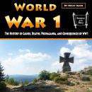 World War 1: The History of Causes, Deaths, Propaganda, and Consequences of WW1 Audiobook