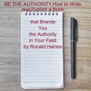 BE THE AUTHORITY: How to Write and Publish a Book that Brands You the Authority in Your Field Audiobook