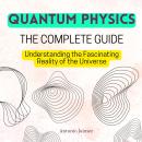 QUANTUM PHYSICS, The Complete Guide: Understanding the Fascinating Reality of the Universe Audiobook