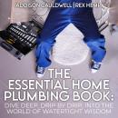 The Essential Home Plumbing Book: Dive Deep, Drip by Drip, Into the World of Watertight Wisdom Audiobook
