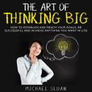 The Art Of Thinking Big: How To Establish And Reach Your Goals, Be Successful And Achieve Anything You Want In Life Audiobook