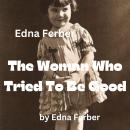 Edna Ferber:  The Woman Who Tried To Be Good: Before she tried to be a good woman she had been a ver Audiobook