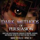 Dark Methods Of Persuasion: How To Use Dark Persuasion Techniques To Convince, Influence And Persuad Audiobook