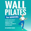 Wall Pilates for Seniors: Gain Back Your Balance, Coordination, Strength, Flexibility, and Confidenc Audiobook