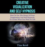 Creative Visualization And Self Hypnosis: How To Use The Power Of Your Imagination And Self Hypnosis Audiobook