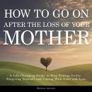 How to Go on After The Loss of Your Mother: A Life-Changing Guide to Stop Feeling Guilty, Forgiving  Audiobook