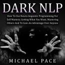 Dark NLP: How To Use Neuro-linguistic Programming For Self Mastery, Getting What You Want, Mastering Audiobook