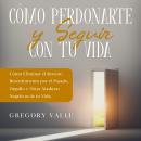 [Spanish] - Cómo Perdonarte y Seguir con tu Vida: Cómo Eliminar el Rencor, Resentimiento por el Pasa Audiobook