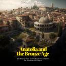 Anatolia and the Bronze Age: The History of the Earliest Kingdoms and Cities that Dominated the Regi Audiobook