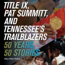 Title IX, Pat Summitt, and Tennessee's Trailblazers: 50 Years, 50 Stories Audiobook