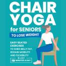 Chair Yoga for Seniors to Lose Weight: Easy Seated Exercises to Shed Belly Fat, Regain Mobility and  Audiobook