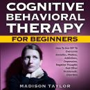 Cognitive Behavioral Therapy For Beginners: How To Use CBT To Overcome Anxieties, Phobias, Addiction Audiobook