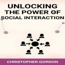 UNLOCKING THE POWER OF SOCIAL INTERACTION: Enhance Your Social Skills, Forge Authentic Connections,  Audiobook