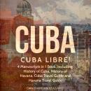 Cuba: Cuba Libre! 4 Manuscripts in 1 Book, Including: History of Cuba, History of Havana, Cuba Trave Audiobook