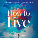 How to Live: Unlearning Everything I Knew Audiobook