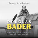 Douglas Bader: The Life and Legacy of One of the Royal Air Force’s Most Famous Fighter Aces Audiobook