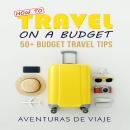 How To Travel On A Budget: 50+ Budget Travel Tips Audiobook