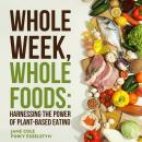 Whole Week Whole Foods: Harnessing the Power of Plant-Based Eating Audiobook