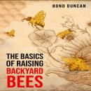 THE BASICS OF RAISING BACKYARD BEES: The Basics of Raising Happy and Healthy Bees (2023 Guide for Be Audiobook