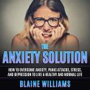 The Anxiety Solution: How To Overcome Anxiety, Panic Attacks, Stress, And Depression To Live A Healt Audiobook