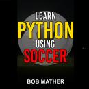 Learn Python Using Soccer: Coding for Kids in Python Using Outrageously Fun Soccer Concepts Audiobook