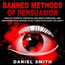 Banned Methods Of Persuasion: How to Covertly Convince, Influence, Persuade, and Negotiate With Anyo Audiobook